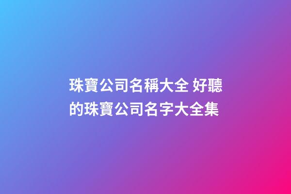 珠寶公司名稱大全 好聽的珠寶公司名字大全集-第1張-公司起名-玄機派